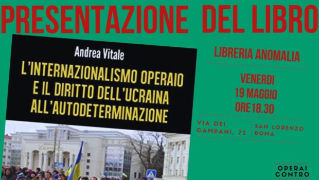 Venerdi 19 maggio, alle ore 18,30, presso la libreria Anomalia di Roma, presentiamo il volume di Andrea Vitale “L’internazionalismo operaio e il diritto dell’Ucraina all’autodeterminazione”. Presenta Ciro Fioriniello (operaio), introduce Mario Costa (Operai Contro). Sarà presente e interverrà l’autore. 